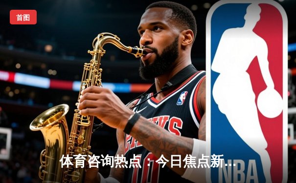 体育咨询热点：今日焦点新闻