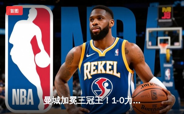 曼城加冕三冠王！1-0力克国际米兰，首夺欧冠创造历史