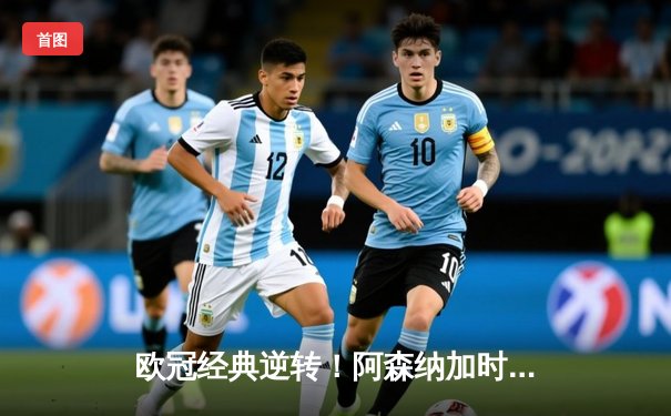 欧冠经典逆转！阿森纳加时鏖战3-2力克拜仁 萨卡绝杀点燃全场