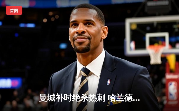 曼城补时绝杀热刺 哈兰德双响锁定英超天王山