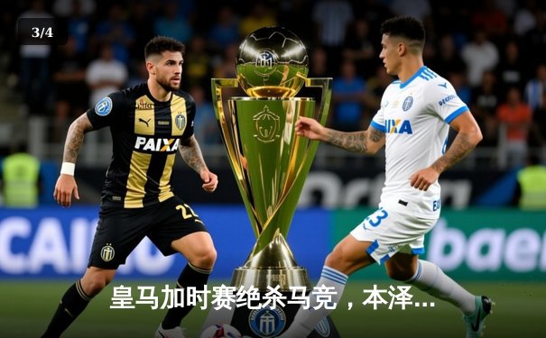 皇马加时赛绝杀马竞，本泽马帽子戏法助队挺进国王杯四强 - 3