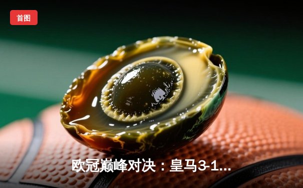 欧冠巅峰对决：皇马3-1逆转多特蒙德夺冠，贝林厄姆弑旧主创历史