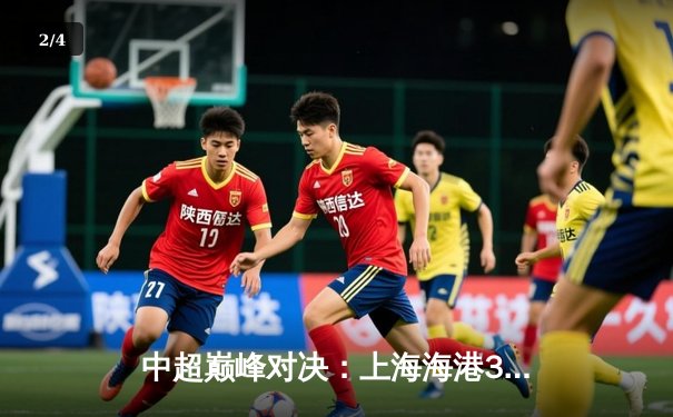 中超巅峰对决：上海海港3-2绝杀山东泰山，武磊梅开二度锁定胜局 - 2