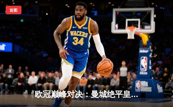 欧冠巅峰对决：曼城绝平皇马，双方激战3-3平局告终