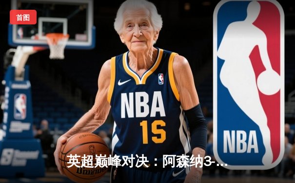 英超巅峰对决：阿森纳3-1逆转利物浦，萨卡传射建功