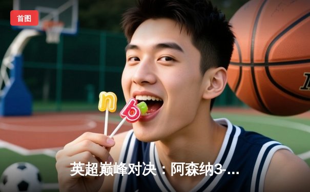 英超巅峰对决：阿森纳3-1力克利物浦，萨卡传射建功改写争冠格局