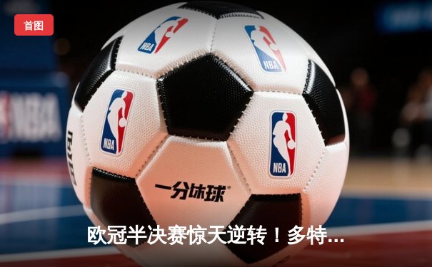 欧冠半决赛惊天逆转！多特蒙德2-1绝杀巴黎，胡梅尔斯制胜球点燃威斯特法伦