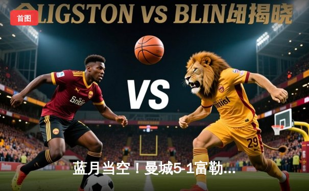 蓝月当空！曼城5-1富勒姆豪取八连胜，哈兰德帽子戏法领跑射手榜