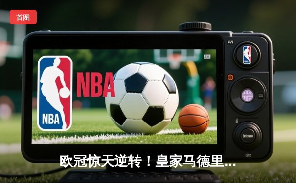 欧冠惊天逆转！皇家马德里加时赛3-1力克拜仁，本泽马双响导演奇迹之夜