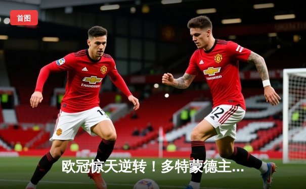 欧冠惊天逆转！多特蒙德主场3-2力克巴黎，罗伊斯传射建功