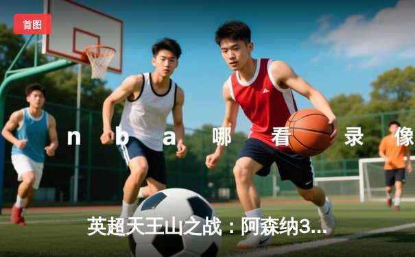 英超天王山之战：阿森纳3-1逆转利物浦，萨卡传射建功点燃争冠悬念