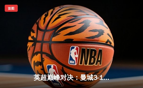 英超巅峰对决：曼城3-1逆转曼联，哈兰德双响锁定胜局