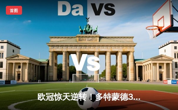 欧冠惊天逆转！多特蒙德3-2绝杀马竞，萨比策双响导演威斯特法伦奇迹