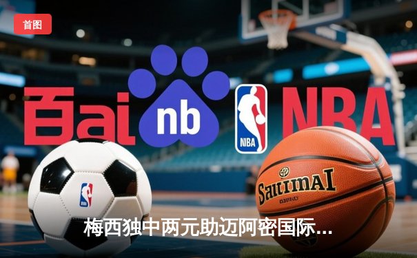 梅西独中两元助迈阿密国际逆转，北美联盟杯上演进球大战