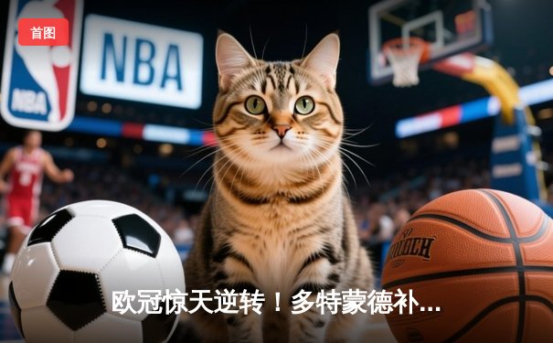 欧冠惊天逆转！多特蒙德补时绝杀3-2力克马竞 罗伊斯传射建功