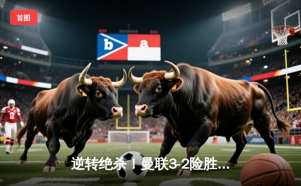 逆转绝杀！曼联3-2险胜阿森纳，拉什福德补时点球定乾坤