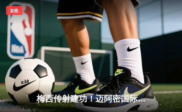 梅西传射建功！迈阿密国际3-1逆转华盛顿联，豪取联赛五连胜