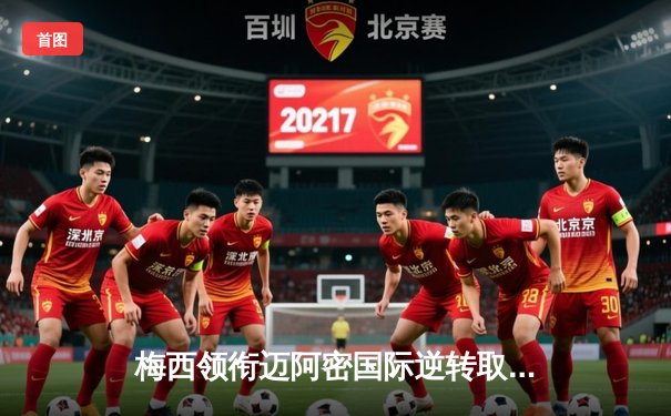 梅西领衔迈阿密国际逆转取胜，阿根廷巨星传射闪耀北美联盟杯