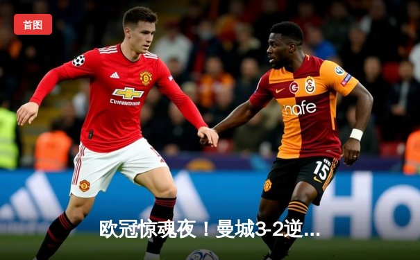 欧冠惊魂夜！曼城3-2逆转拜仁，哈兰德双响锁定四强席位