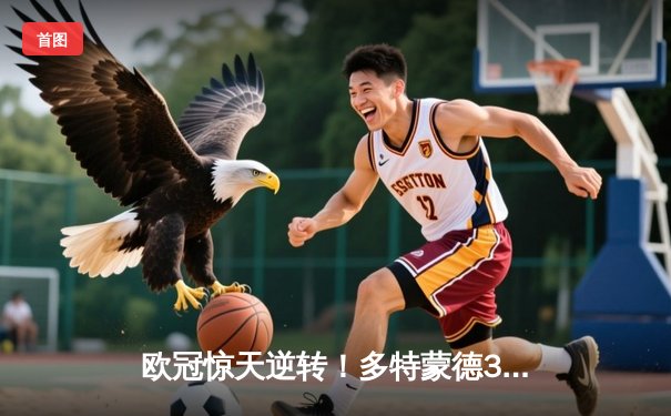 欧冠惊天逆转！多特蒙德3:2绝杀巴黎，哈兰德双响主宰比赛