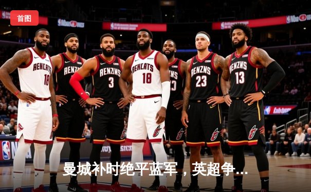 曼城补时绝平蓝军，英超争冠悬念延续