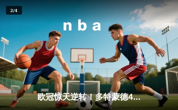 欧冠惊天逆转！多特蒙德4-2绝杀马竞，菲尔克鲁格制胜球点燃威斯特法伦 - 2