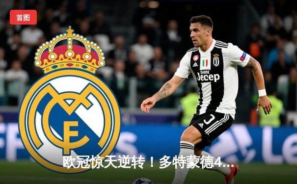 欧冠惊天逆转！多特蒙德4-2绝杀马竞，菲尔克鲁格制胜球点燃威斯特法伦