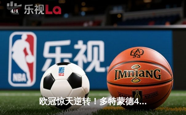欧冠惊天逆转！多特蒙德4-2绝杀马竞，菲尔克鲁格制胜球点燃威斯特法伦 - 4
